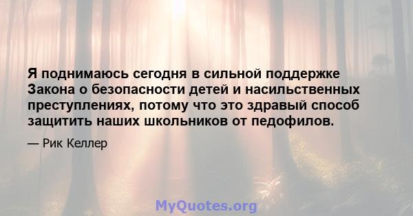 Я поднимаюсь сегодня в сильной поддержке Закона о безопасности детей и насильственных преступлениях, потому что это здравый способ защитить наших школьников от педофилов.