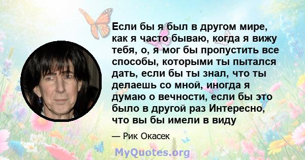 Если бы я был в другом мире, как я часто бываю, когда я вижу тебя, о, я мог бы пропустить все способы, которыми ты пытался дать, если бы ты знал, что ты делаешь со мной, иногда я думаю о вечности, если бы это было в