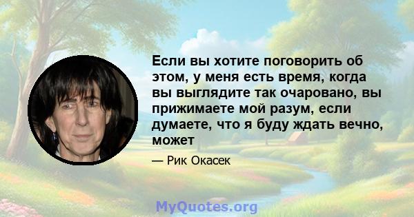 Если вы хотите поговорить об этом, у меня есть время, когда вы выглядите так очаровано, вы прижимаете мой разум, если думаете, что я буду ждать вечно, может