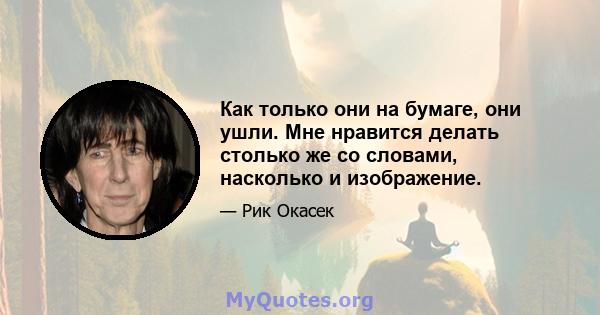 Как только они на бумаге, они ушли. Мне нравится делать столько же со словами, насколько и изображение.