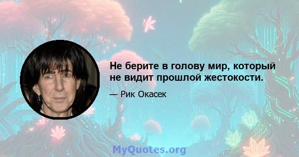 Не берите в голову мир, который не видит прошлой жестокости.