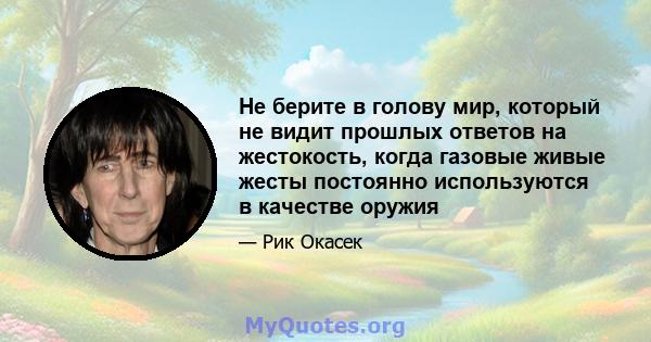 Не берите в голову мир, который не видит прошлых ответов на жестокость, когда газовые живые жесты постоянно используются в качестве оружия