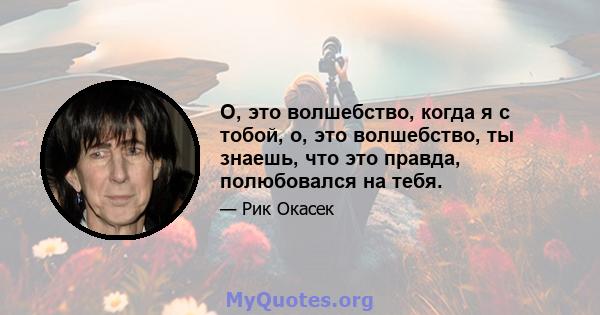 О, это волшебство, когда я с тобой, о, это волшебство, ты знаешь, что это правда, полюбовался на тебя.