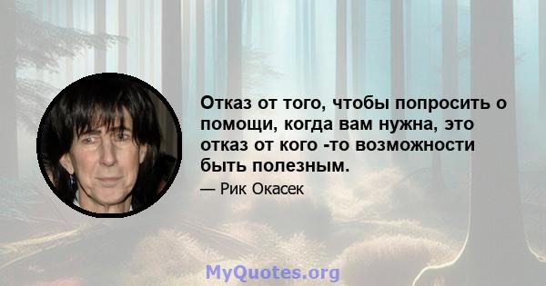 Отказ от того, чтобы попросить о помощи, когда вам нужна, это отказ от кого -то возможности быть полезным.