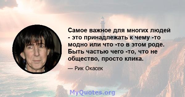 Самое важное для многих людей - это принадлежать к чему -то модно или что -то в этом роде. Быть частью чего -то, что не общество, просто клика.