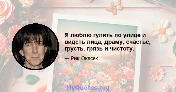 Я люблю гулять по улице и видеть лица, драму, счастье, грусть, грязь и чистоту.