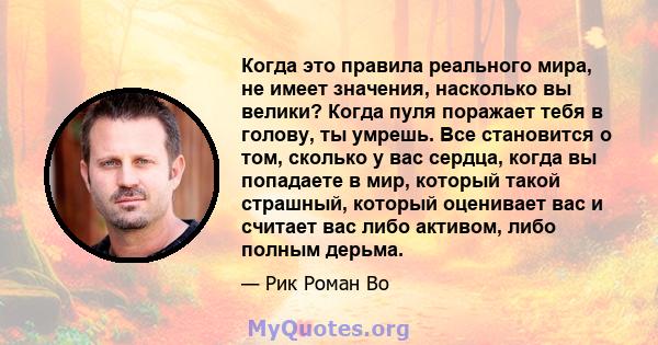 Когда это правила реального мира, не имеет значения, насколько вы велики? Когда пуля поражает тебя в голову, ты умрешь. Все становится о том, сколько у вас сердца, когда вы попадаете в мир, который такой страшный,