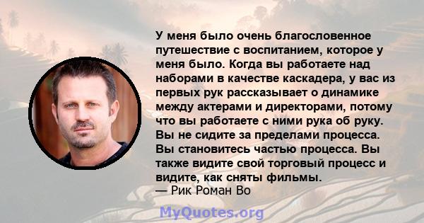 У меня было очень благословенное путешествие с воспитанием, которое у меня было. Когда вы работаете над наборами в качестве каскадера, у вас из первых рук рассказывает о динамике между актерами и директорами, потому что 