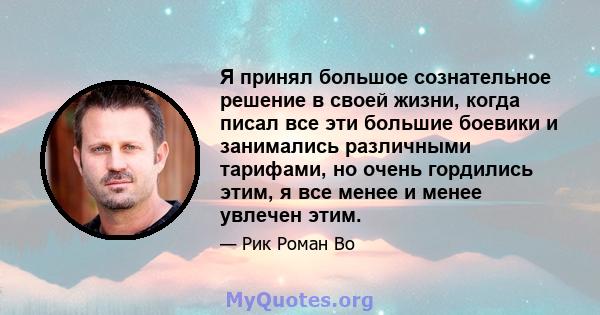 Я принял большое сознательное решение в своей жизни, когда писал все эти большие боевики и занимались различными тарифами, но очень гордились этим, я все менее и менее увлечен этим.