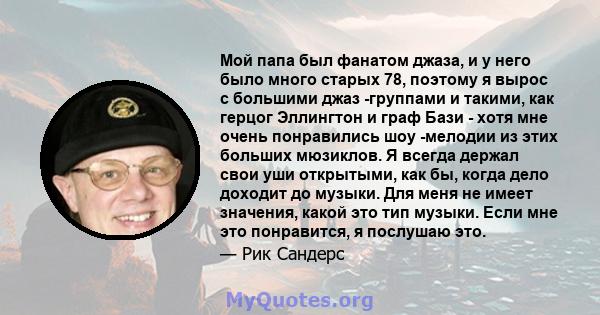 Мой папа был фанатом джаза, и у него было много старых 78, поэтому я вырос с большими джаз -группами и такими, как герцог Эллингтон и граф Бази - хотя мне очень понравились шоу -мелодии из этих больших мюзиклов. Я