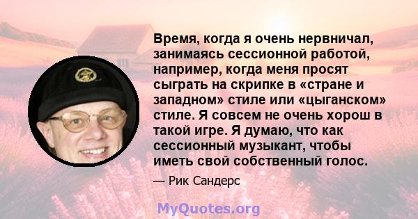 Время, когда я очень нервничал, занимаясь сессионной работой, например, когда меня просят сыграть на скрипке в «стране и западном» стиле или «цыганском» стиле. Я совсем не очень хорош в такой игре. Я думаю, что как