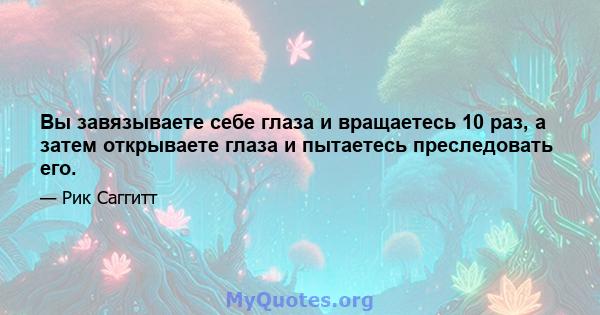 Вы завязываете себе глаза и вращаетесь 10 раз, а затем открываете глаза и пытаетесь преследовать его.