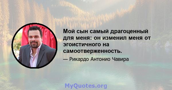 Мой сын самый драгоценный для меня: он изменил меня от эгоистичного на самоотверженность.