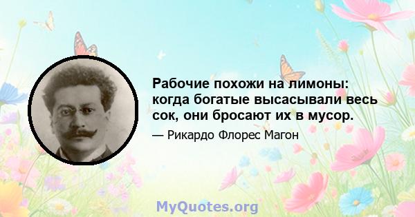 Рабочие похожи на лимоны: когда богатые высасывали весь сок, они бросают их в мусор.