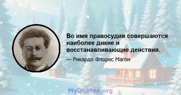 Во имя правосудия совершаются наиболее дикие и восстанавливающие действия.