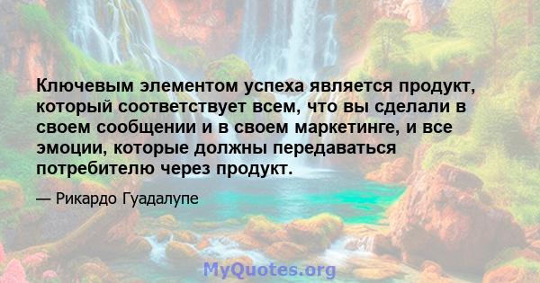 Ключевым элементом успеха является продукт, который соответствует всем, что вы сделали в своем сообщении и в своем маркетинге, и все эмоции, которые должны передаваться потребителю через продукт.