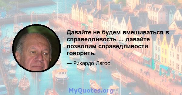 Давайте не будем вмешиваться в справедливость ... давайте позволим справедливости говорить.