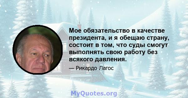 Мое обязательство в качестве президента, и я обещаю страну, состоит в том, что суды смогут выполнять свою работу без всякого давления.