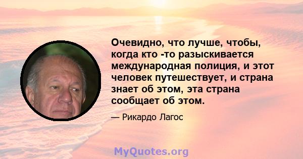 Очевидно, что лучше, чтобы, когда кто -то разыскивается международная полиция, и этот человек путешествует, и страна знает об этом, эта страна сообщает об этом.