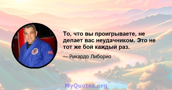 То, что вы проигрываете, не делает вас неудачником. Это не тот же бой каждый раз.