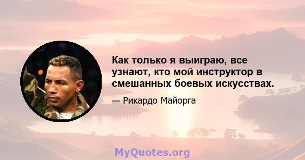 Как только я выиграю, все узнают, кто мой инструктор в смешанных боевых искусствах.