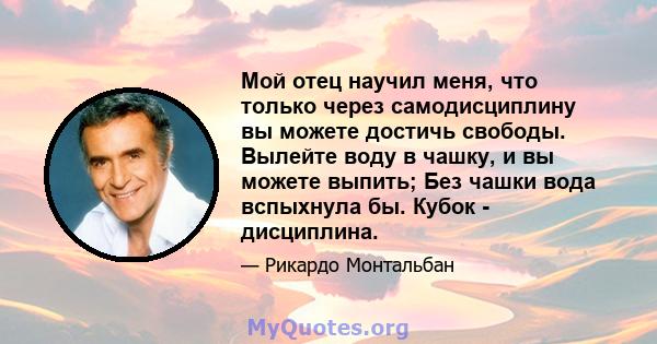 Мой отец научил меня, что только через самодисциплину вы можете достичь свободы. Вылейте воду в чашку, и вы можете выпить; Без чашки вода вспыхнула бы. Кубок - дисциплина.