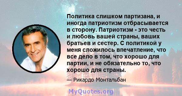 Политика слишком партизана, и иногда патриотизм отбрасывается в сторону. Патриотизм - это честь и любовь вашей страны, ваших братьев и сестер. С политикой у меня сложилось впечатление, что все дело в том, что хорошо для 