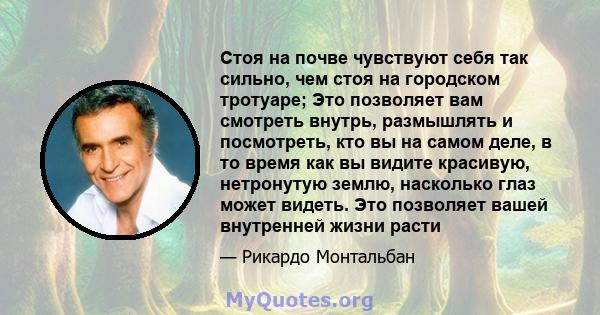 Стоя на почве чувствуют себя так сильно, чем стоя на городском тротуаре; Это позволяет вам смотреть внутрь, размышлять и посмотреть, кто вы на самом деле, в то время как вы видите красивую, нетронутую землю, насколько