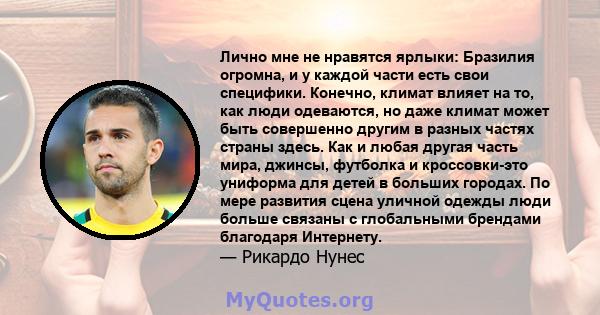 Лично мне не нравятся ярлыки: Бразилия огромна, и у каждой части есть свои специфики. Конечно, климат влияет на то, как люди одеваются, но даже климат может быть совершенно другим в разных частях страны здесь. Как и