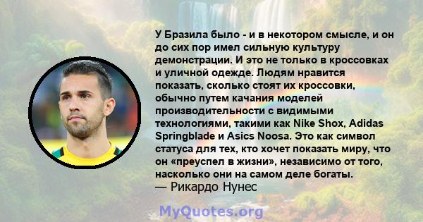 У Бразила было - и в некотором смысле, и он до сих пор имел сильную культуру демонстрации. И это не только в кроссовках и уличной одежде. Людям нравится показать, сколько стоят их кроссовки, обычно путем качания моделей 