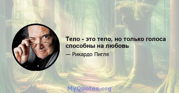 Тело - это тело, но только голоса способны на любовь