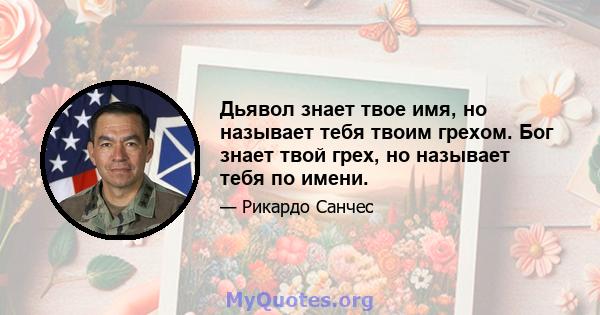 Дьявол знает твое имя, но называет тебя твоим грехом. Бог знает твой грех, но называет тебя по имени.