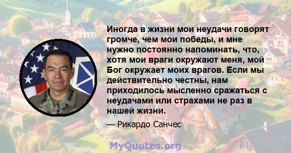 Иногда в жизни мои неудачи говорят громче, чем мои победы, и мне нужно постоянно напоминать, что, хотя мои враги окружают меня, мой Бог окружает моих врагов. Если мы действительно честны, нам приходилось мысленно