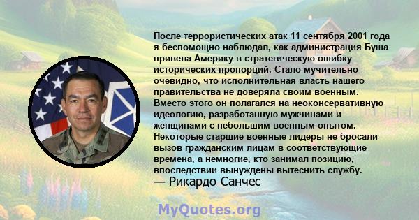 После террористических атак 11 сентября 2001 года я беспомощно наблюдал, как администрация Буша привела Америку в стратегическую ошибку исторических пропорций. Стало мучительно очевидно, что исполнительная власть нашего 