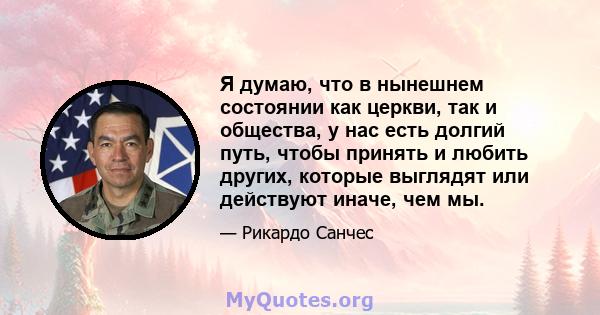 Я думаю, что в нынешнем состоянии как церкви, так и общества, у нас есть долгий путь, чтобы принять и любить других, которые выглядят или действуют иначе, чем мы.