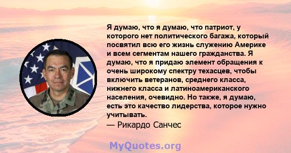 Я думаю, что я думаю, что патриот, у которого нет политического багажа, который посвятил всю его жизнь служению Америке и всем сегментам нашего гражданства. Я думаю, что я придаю элемент обращения к очень широкому