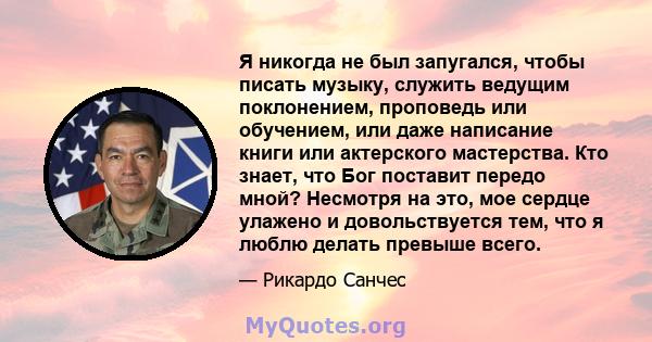 Я никогда не был запугался, чтобы писать музыку, служить ведущим поклонением, проповедь или обучением, или даже написание книги или актерского мастерства. Кто знает, что Бог поставит передо мной? Несмотря на это, мое