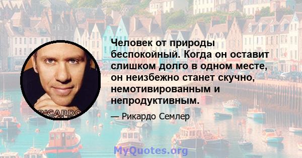 Человек от природы беспокойный. Когда он оставит слишком долго в одном месте, он неизбежно станет скучно, немотивированным и непродуктивным.