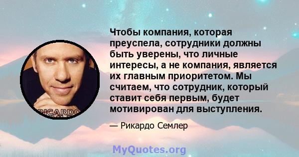 Чтобы компания, которая преуспела, сотрудники должны быть уверены, что личные интересы, а не компания, является их главным приоритетом. Мы считаем, что сотрудник, который ставит себя первым, будет мотивирован для