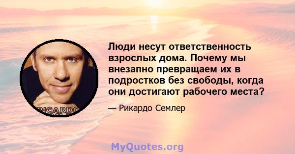 Люди несут ответственность взрослых дома. Почему мы внезапно превращаем их в подростков без свободы, когда они достигают рабочего места?