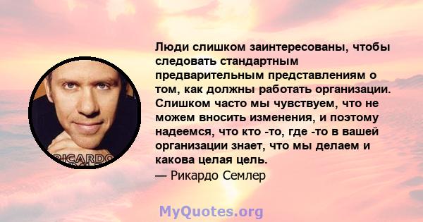 Люди слишком заинтересованы, чтобы следовать стандартным предварительным представлениям о том, как должны работать организации. Слишком часто мы чувствуем, что не можем вносить изменения, и поэтому надеемся, что кто