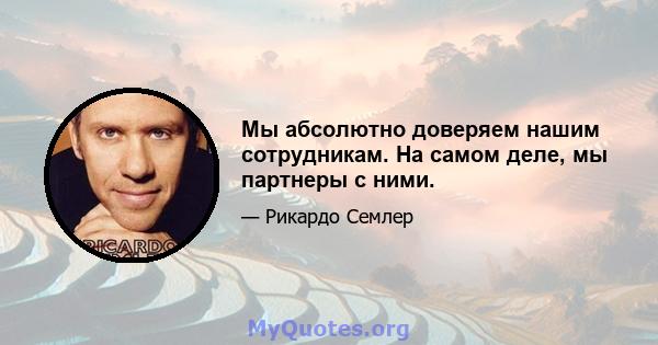 Мы абсолютно доверяем нашим сотрудникам. На самом деле, мы партнеры с ними.