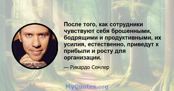 После того, как сотрудники чувствуют себя брошенными, бодрящими и продуктивными, их усилия, естественно, приведут к прибыли и росту для организации.