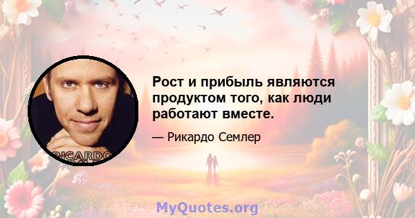 Рост и прибыль являются продуктом того, как люди работают вместе.