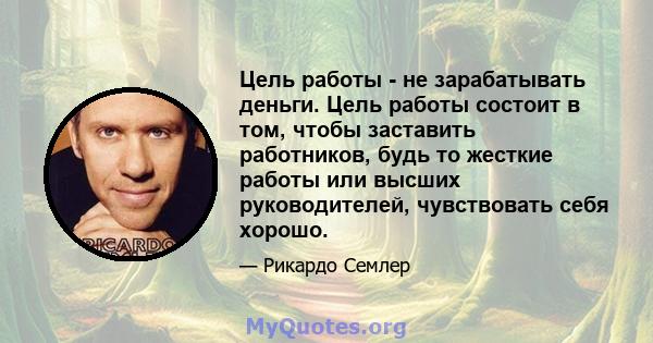 Цель работы - не зарабатывать деньги. Цель работы состоит в том, чтобы заставить работников, будь то жесткие работы или высших руководителей, чувствовать себя хорошо.