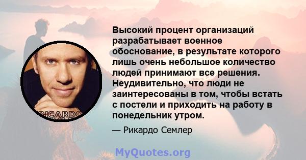 Высокий процент организаций разрабатывает военное обоснование, в результате которого лишь очень небольшое количество людей принимают все решения. Неудивительно, что люди не заинтересованы в том, чтобы встать с постели и 