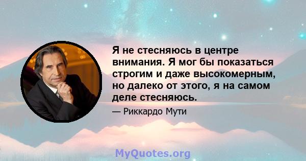 Я не стесняюсь в центре внимания. Я мог бы показаться строгим и даже высокомерным, но далеко от этого, я на самом деле стесняюсь.