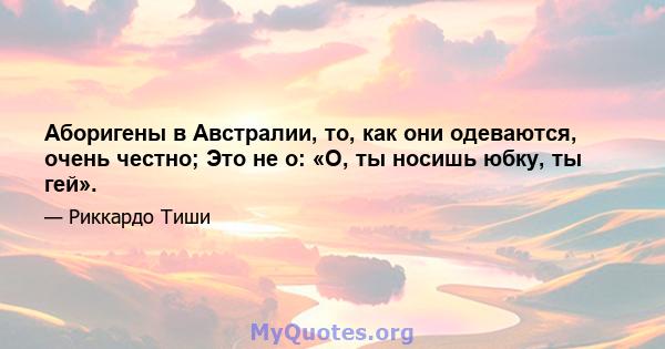 Аборигены в Австралии, то, как они одеваются, очень честно; Это не о: «О, ты носишь юбку, ты гей».