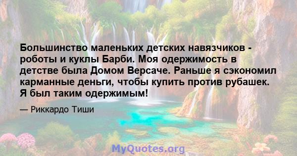 Большинство маленьких детских навязчиков - роботы и куклы Барби. Моя одержимость в детстве была Домом Версаче. Раньше я сэкономил карманные деньги, чтобы купить против рубашек. Я был таким одержимым!