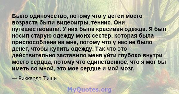 Было одиночество, потому что у детей моего возраста были видеоигры, теннис. Они путешествовали. У них была красивая одежда. Я был носил старую одежду моих сестер, которая была приспособлена на мне, потому что у нас не